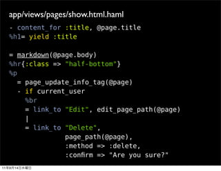 app/views/pages/show.html.haml
     - content_for :title, @page.title
     %h1= yield :title

     = markdown(@page.body)
     %hr{:class => "half-bottom"}
     %p
        = page_update_info_tag(@page)
        - if current_user
          %br
          = link_to "Edit", edit_page_path(@page)
          |
          = link_to "Delete",
                    page_path(@page),
                    :method => :delete,
                    :conﬁrm => "Are you sure?"
11   9   14
 