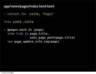 app/views/pages/index.html.haml
     - content_for :title, "Pages"

     %h1= yield :title

     - @pages.each do |page|
       %h4= link_to page.title,
                    wiki_page_path(page.title)
       %p= page_update_info_tag(page)




11   9   14
 