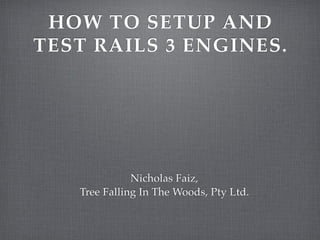 HOW TO SETUP AND
TEST RAILS 3 ENGINES.




              Nicholas Faiz,
   Tree Falling In The Woods, Pty Ltd.
 