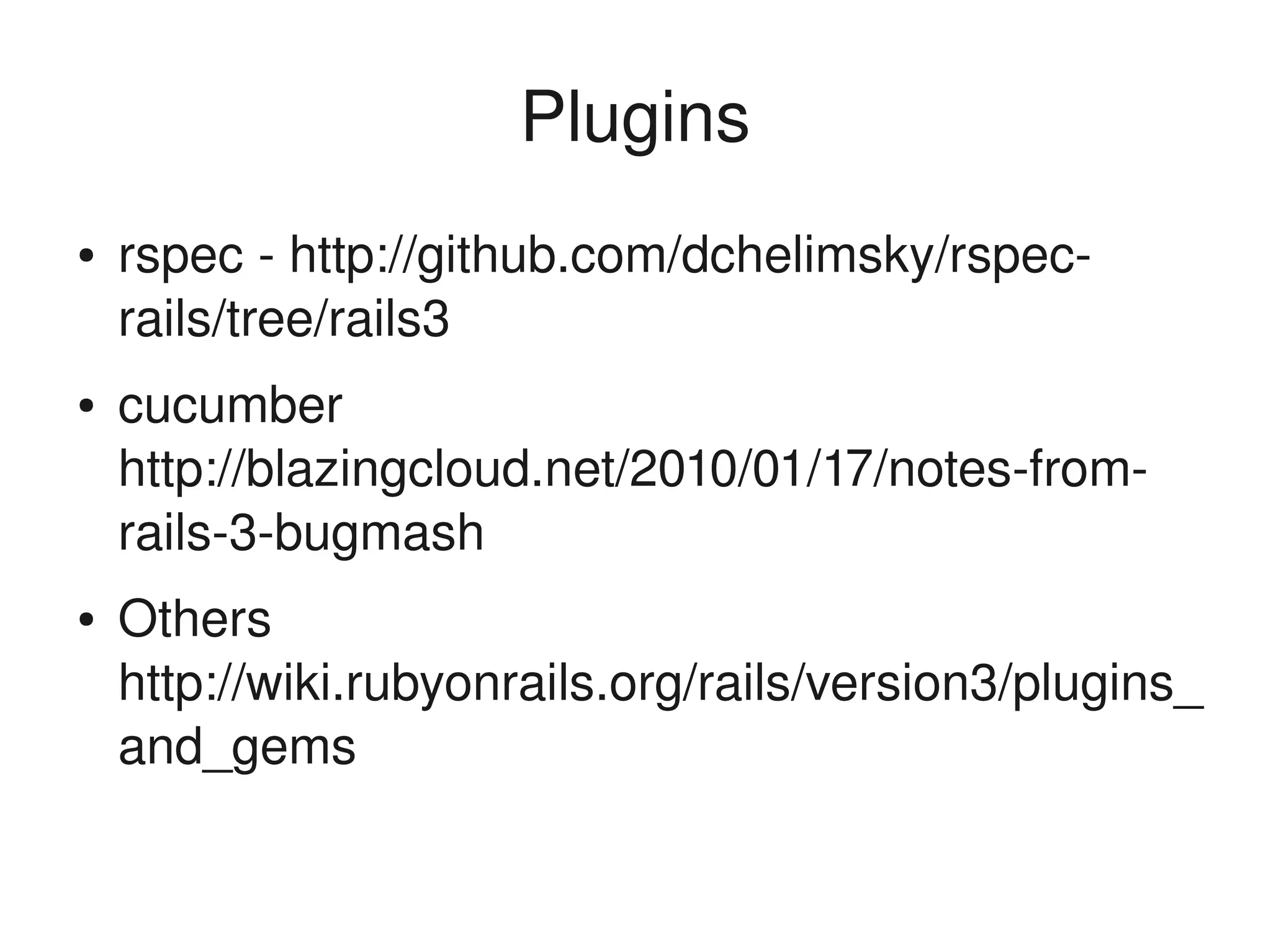 Plugins
    ●   rspec ­ http://github.com/dchelimsky/rspec­
        rails/tree/rails3
    ●   cucumber 
        http://blazingcloud.net/2010/01/17/notes­from­
        rails­3­bugmash
    ●   Others 
        http://wiki.rubyonrails.org/rails/version3/plugins_
        and_gems

                                 
 