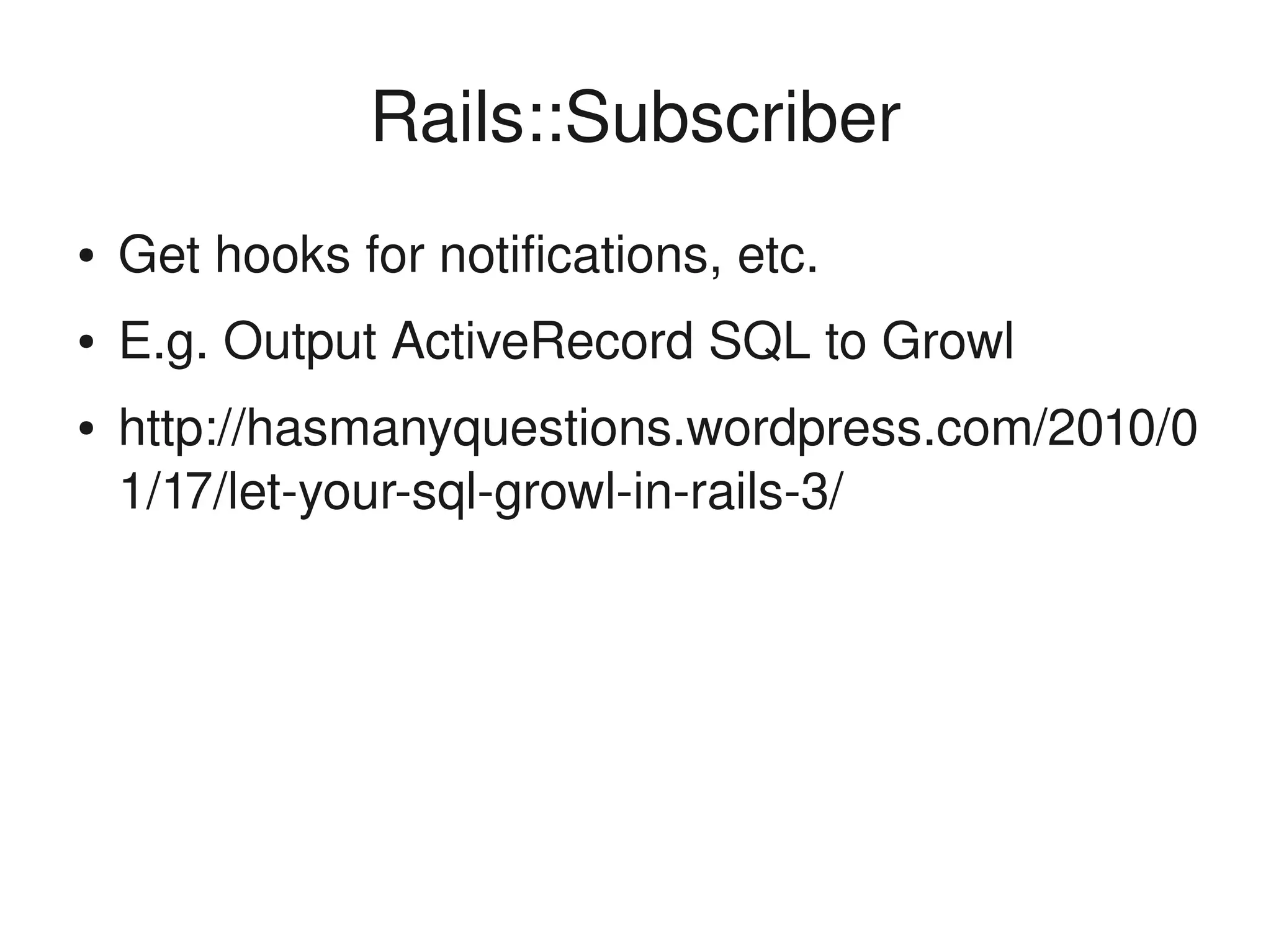 Rails::Subscriber
    ●   Get hooks for notifications, etc.
    ●   E.g. Output ActiveRecord SQL to Growl
    ●   http://hasmanyquestions.wordpress.com/2010/0
        1/17/let­your­sql­growl­in­rails­3/




                                 
 