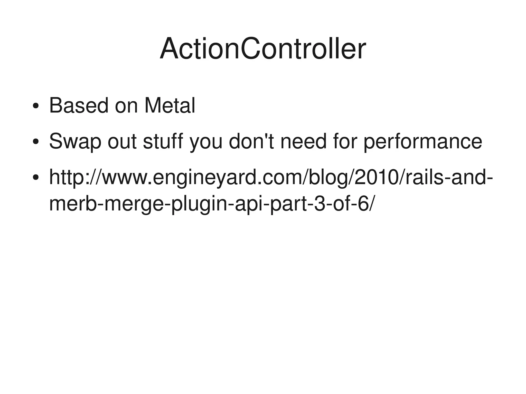 ActionController
    ●   Based on Metal
    ●   Swap out stuff you don't need for performance
    ●   http://www.engineyard.com/blog/2010/rails­and­
        merb­merge­plugin­api­part­3­of­6/




                               
 