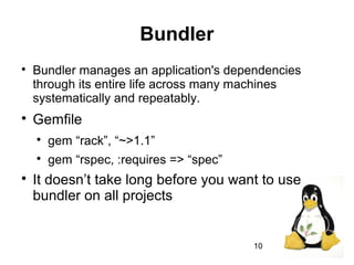 10
Bundler

Bundler manages an application's dependencies
through its entire life across many machines
systematically and repeatably.

Gemfile

gem “rack”, “~>1.1”

gem “rspec, :requires => “spec”

It doesn’t take long before you want to use
bundler on all projects
 