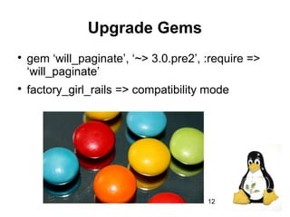 12
Upgrade Gems

gem ‘will_paginate’, ‘~> 3.0.pre2’, :require =>
‘will_paginate’

factory_girl_rails => compatibility mode
 