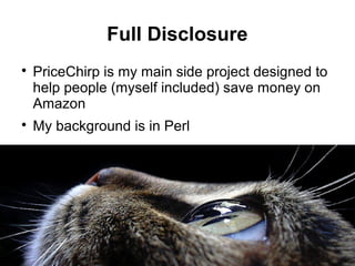 3
Full Disclosure

PriceChirp is my main side project designed to
help people (myself included) save money on
Amazon

My background is in Perl
 