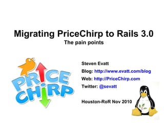 Migrating PriceChirp to Rails 3.0
Steven Evatt
Blog: http://www.evatt.com/blog
Web: http://PriceChirp.com
Twitter: @sevatt
Houston-RoR Nov 2010
The pain points
 