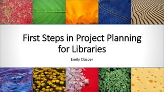 First Steps in Project Planning
for Libraries
Emily Clasper
 