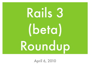 Rails 3
 (beta)
Roundup
  April 6, 2010
 