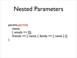 Nested Parameters

params.permit(
  :name,
  { :emails => []},
  :friends => [ :name, { :family => [ :name ] }]
)
 