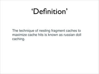 ‘Deﬁnition’

The technique of nesting fragment caches to
maximize cache hits is known as russian doll
caching.
 