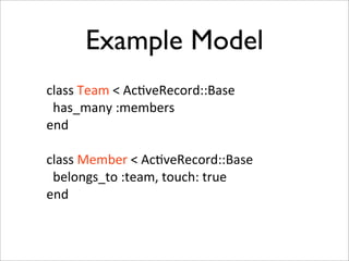 Example Model
class	
  Team	
  <	
  Ac+veRecord::Base
	
  	
  has_many	
  :members
end

class	
  Member	
  <	
  Ac+veRecord::Base
	
  	
  belongs_to	
  :team,	
  touch:	
  true
end
 