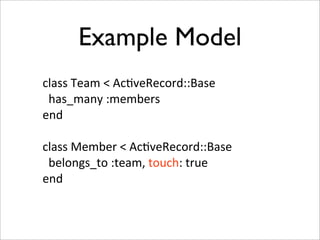 Example Model
class	
  Team	
  <	
  Ac+veRecord::Base
	
  	
  has_many	
  :members
end

class	
  Member	
  <	
  Ac+veRecord::Base
	
  	
  belongs_to	
  :team,	
  touch:	
  true
end
 