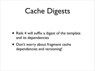 Cache Digests

• Rails 4 will sufﬁx a digest of the template
  and its dependencies
• Don’t worry about fragment cache
  dependencies and versioning!
 