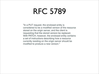RFC 5789
"In a PUT request, the enclosed entity is
considered to be a modified version of the resource
stored on the origin server, and the client is
requesting that the stored version be replaced.
With PATCH, however, the enclosed entity contains
a set of instructions describing how a resource
currently residing on the origin server should be
modified to produce a new version."
 