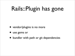 Rails::Plugin has gone

• vendor/plugins is no more
• use gems or
• bundler with path or git dependencies
 