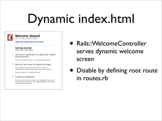 Dynamic index.html
       • Rails::WelcomeController
         serves dynamic welcome
         screen
       • Disable by deﬁning root route
         in routes.rb
 