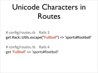 Unicode Characters in
           Routes
#	
  conﬁg/routes.rb	
  	
  	
  	
  Rails	
  3
get	
  Rack::U+ls.escape("Fußball")	
  =>	
  'sports#football'

#	
  conﬁg/routes.rb	
  	
  	
  	
  Rails	
  4
get	
  ‘Fußball’	
  =>	
  ‘sports#football’
 