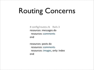 Routing Concerns
   #	
  conﬁg/routes.rb	
  	
  	
  	
  Rails	
  3
   resources	
  :messages	
  do
   	
  	
  resources	
  :comments
   end

   resources	
  :posts	
  do
   	
  	
  resources	
  :comments
   	
  	
  resources	
  :images,	
  only:	
  index
   end
 