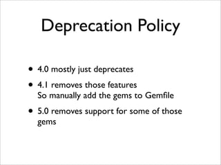 Deprecation Policy

• 4.0 mostly just deprecates
• 4.1 removes those features
  So manually add the gems to Gemﬁle
• 5.0 removes support for some of those
  gems
 