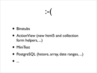 :-(

• Binstubs
• ActionView (new html5 and collection
  form helpers, ...)
• MiniTest
• PostgreSQL (hstore, array, date ranges, ...)
• ...
 