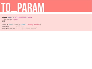 _
TO_PARAM
class User < ActiveRecord::Base
to_param :name
end
 
user = User.find_by(name: 'Fancy Pants')
user.id
# => 123
user.to_param # => "123-fancy-pants"

 