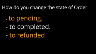 How do you change the state of Order
- to pending.
- to completed.
- to refunded
 