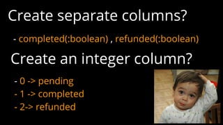 Create separate columns?
- completed(:boolean) , refunded(:boolean)
Create an integer column?
- 0 -> pending
- 1 -> completed
- 2-> refunded
 