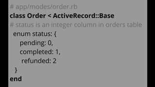 # app/modes/order.rb
class Order < ActiveRecord::Base
# status is an integer column in orders table
enum status: {
pending: 0,
completed: 1,
refunded: 2
}
end
 