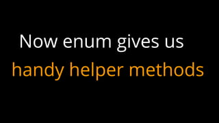 Now enum gives us
handy helper methods
 