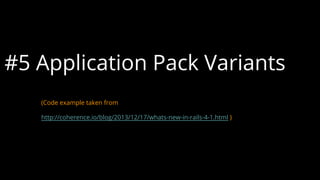 #5 Application Pack Variants
(Code example taken from
http://coherence.io/blog/2013/12/17/whats-new-in-rails-4-1.html )
 