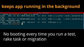 keeps app running in the background
No booting every time you run a test,
rake task or migration
 