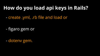 How do you load api keys in Rails?
- create .yml, .rb file and load or
- figaro gem or
- dotenv gem.
 