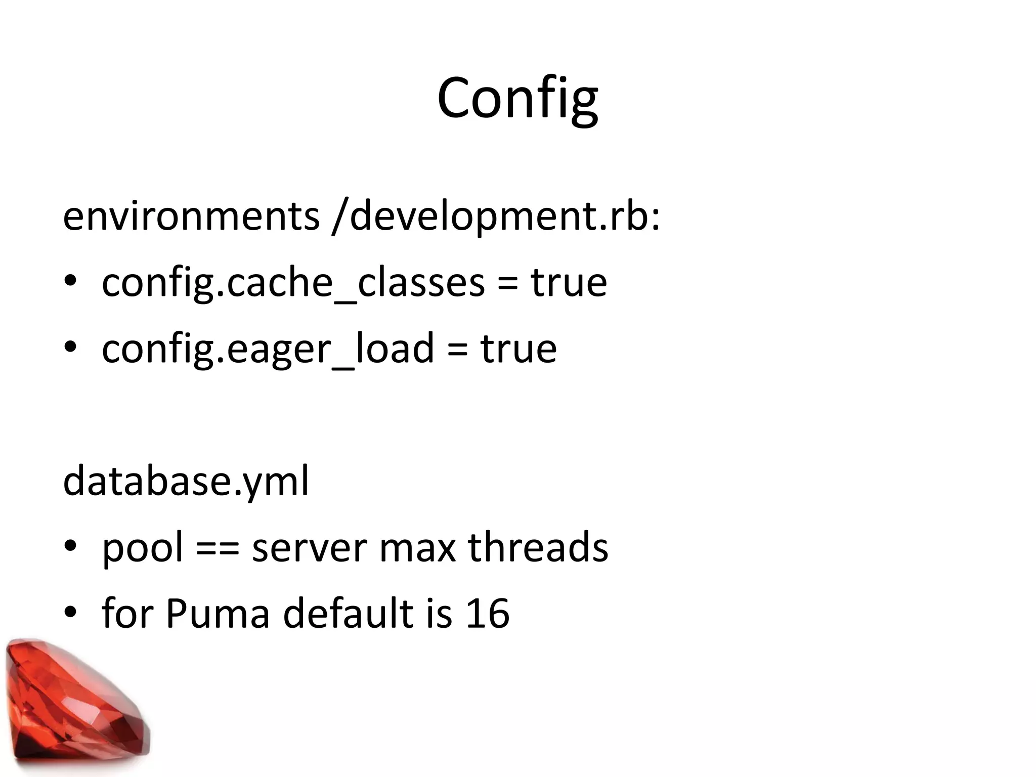 Config
environments /development.rb:
• config.cache_classes = true
• config.eager_load = true
database.yml
• pool == server max threads
• for Puma default is 16
 