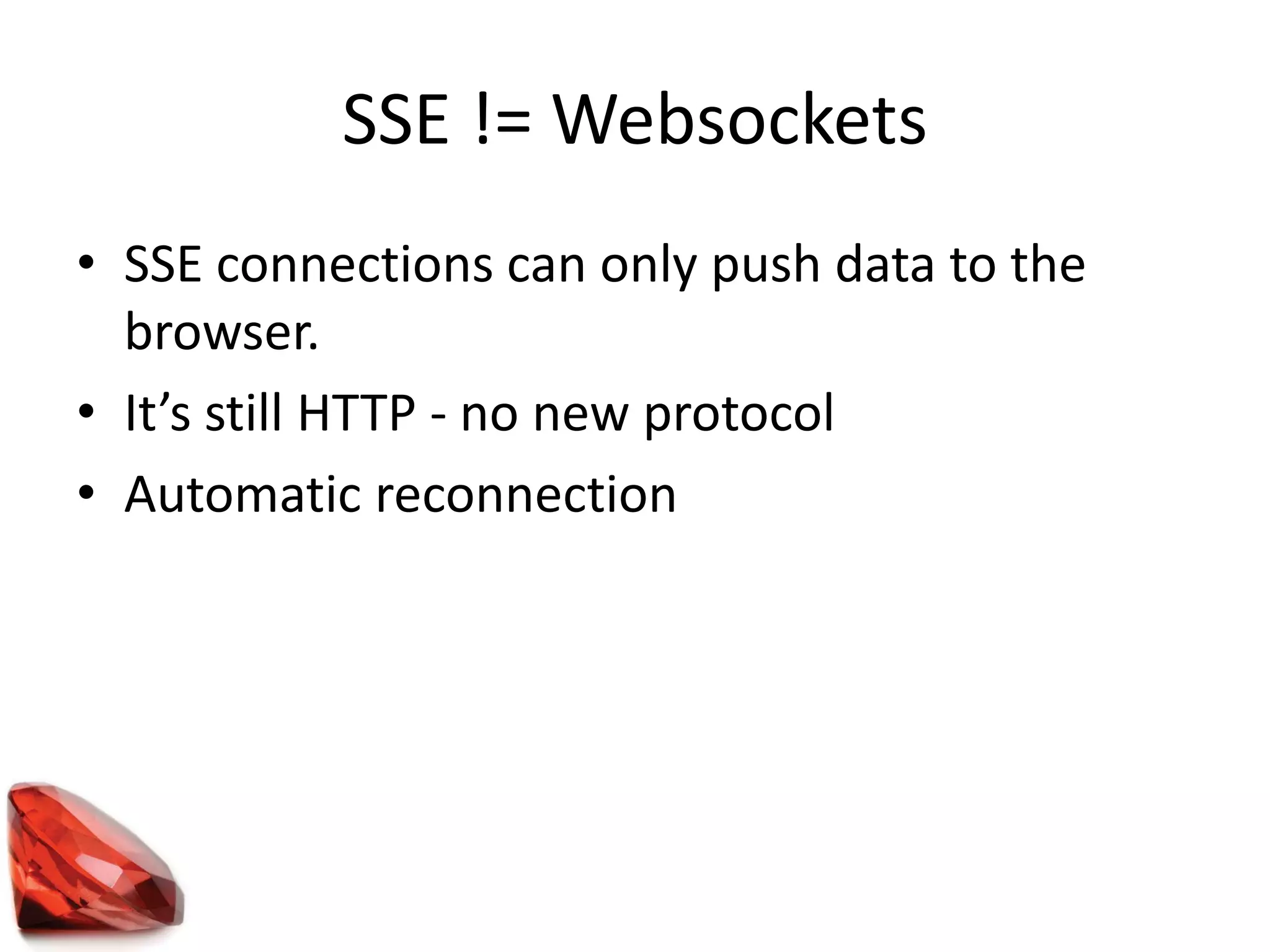SSE != Websockets
• SSE connections can only push data to the
browser.
• It’s still HTTP - no new protocol
• Automatic reconnection
 