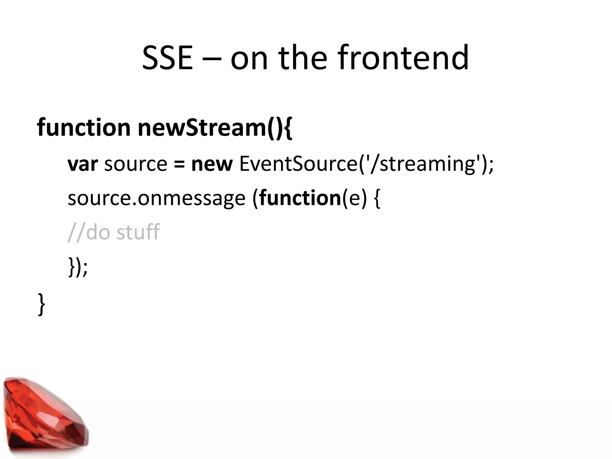 SSE – on the frontend
function newStream(){
var source = new EventSource('/streaming');
source.onmessage (function(e) {
//do stuff
});
}
 