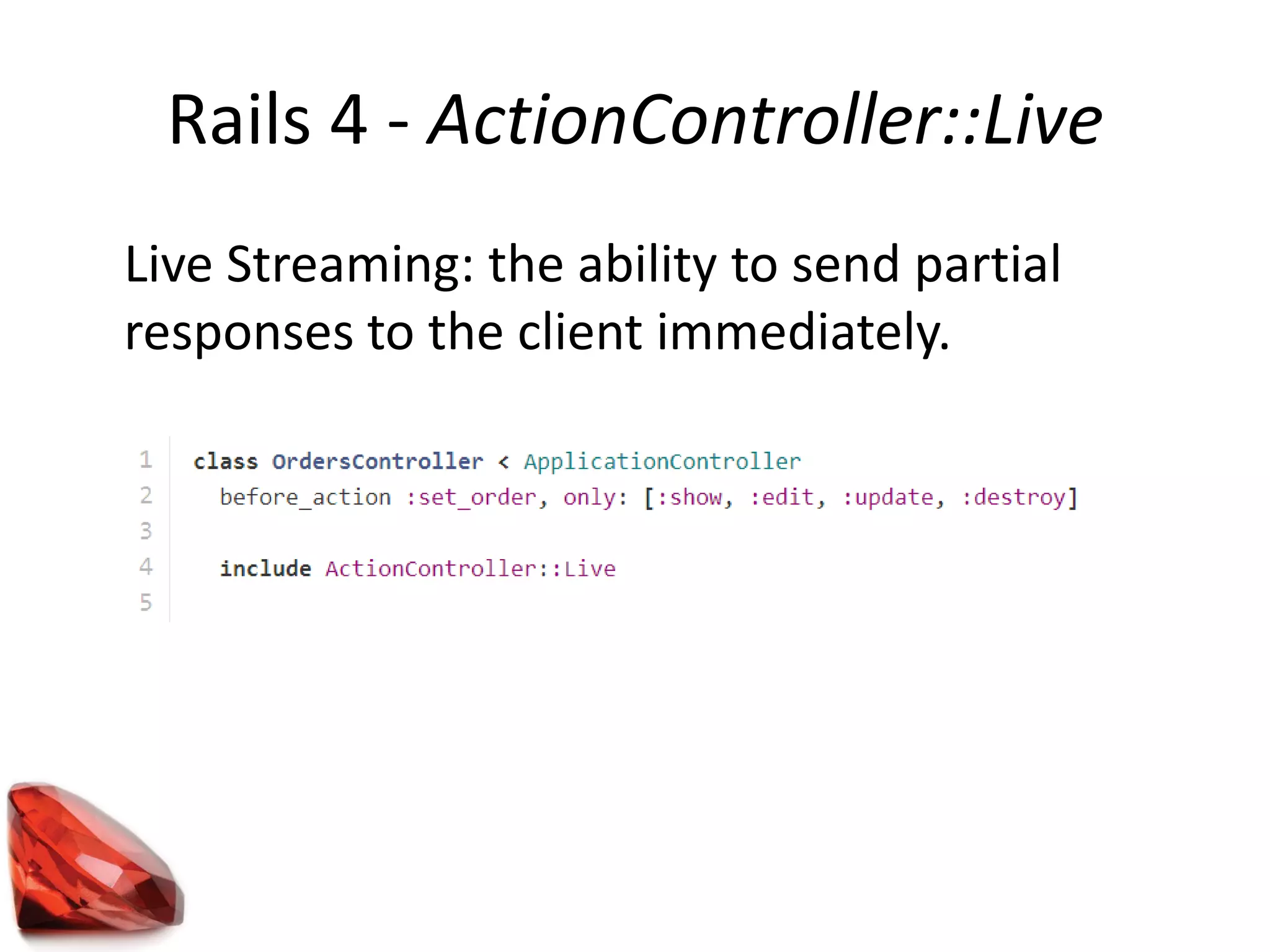 Rails 4 - ActionController::Live
Live Streaming: the ability to send partial
responses to the client immediately.
 