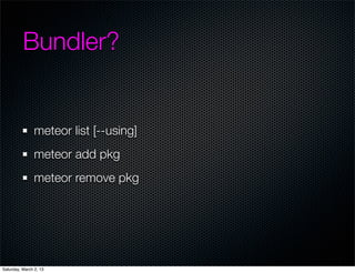 Bundler?


                meteor list [--using]
                meteor add pkg
                meteor remove pkg




Saturday, March 2, 13
 