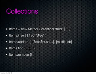 Collections

                Items = new Meteor.Collection( fred | ... )
                Items.insert { fred:Blee }
                Items.update {},{$set|$push|...}, [multi], [cb]
                Items.?nd {}, {}, {}
                Items.remove {}




Saturday, March 2, 13
 