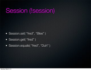 Session (!session)


                Session.set( fred, Blee )
                Session.get( fred )
                Session.equals( fred, Duh )




Saturday, March 2, 13
 