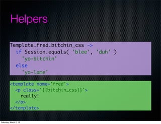 Helpers

         Template.fred.bitchin_css ->
           if Session.equals( 'blee', 'duh' )
             'yo-bitchin'
           else
             'yo-lame'

         <template name='fred'>
           <p class='{{bitchin_css}}'>
             really!
           </p>
         </template>


Saturday, March 2, 13
 