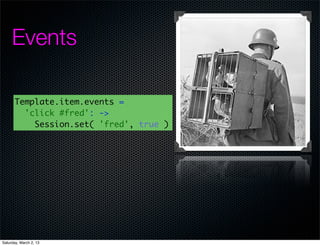 Events

       Template.item.events =
         'click #fred': ->
           Session.set( 'fred', true )




Saturday, March 2, 13
 