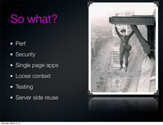 So what?
                Perf
                Security
                Single page apps
                Loose context
                Testing
                Server side reuse



Saturday, March 2, 13
 