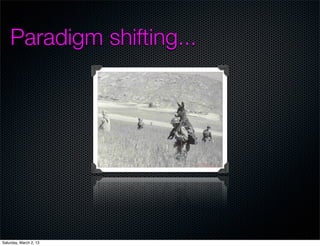 Paradigm shifting...




Saturday, March 2, 13
 