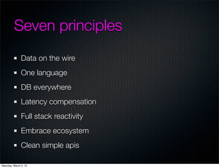 Seven principles
                Data on the wire
                One language
                DB everywhere
                Latency compensation
                Full stack reactivity
                Embrace ecosystem
                Clean simple apis

Saturday, March 2, 13
 