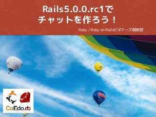 Ruby / Ruby on Railsビギナーズ倶楽部
Rails5.0.0.rc1で
チャットを作ろう！
2015.12.19
 
