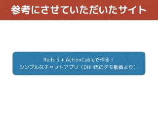 参考にさせていただいたサイト
Rails 5 + ActionCableで作る！
シンプルなチャットアプリ（DHH氏のデモ動画より）
 
