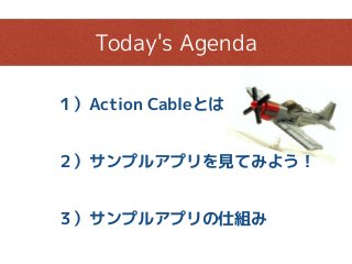 １）Action Cableとは
Today's Agenda
２）サンプルアプリを見てみよう！
３）サンプルアプリの仕組み
 