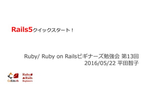 Rails5クイックスタート！
Ruby/ Ruby on Railsビギナーズ勉強会 第13回
2016/05/22 平田智子
 