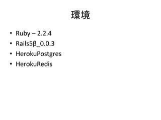 環境
• Ruby – 2.2.4
• Rails5β_0.0.3
• HerokuPostgres
• HerokuRedis
 
