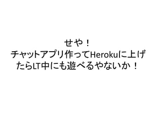 せや！
チャットアプリ作ってHerokuに上げ
たらLT中にも遊べるやないか！
 